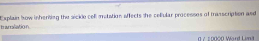 Explain how inheriting the sickle cell mutation affects the cellular processes of transcription and 
translation.
0 / 10000 Word Limit