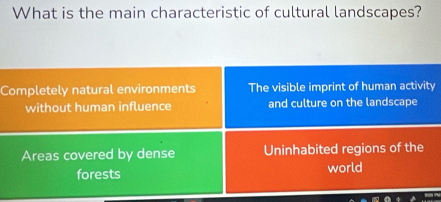 What is the main characteristic of cultural landscapes?
Completely natural environments The visible imprint of human activity
without human influence and culture on the landscape
Areas covered by dense Uninhabited regions of the
forests world