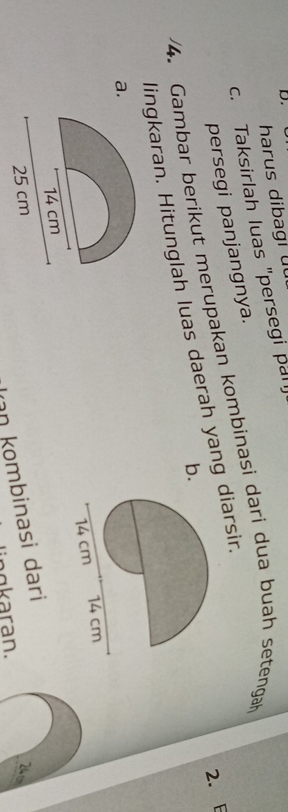 harus dibagi uu 
c. Taksirlah luas "persegi pall 
persegi panjangnya. 
4. Gambar berikut merupakan kombinasi dari dua buah setenga 
2. E 
b. 
lingkaran. Hitunglah luas daerah yang diarsin 
a. 
2 t 
In kombinasi dari 
a k a r an.