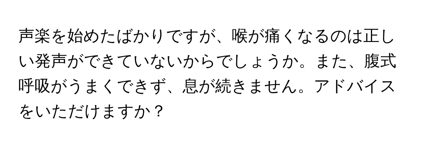 声楽を始めたばかりですが、喉が痛くなるのは正しい発声ができていないからでしょうか。また、腹式呼吸がうまくできず、息が続きません。アドバイスをいただけますか？