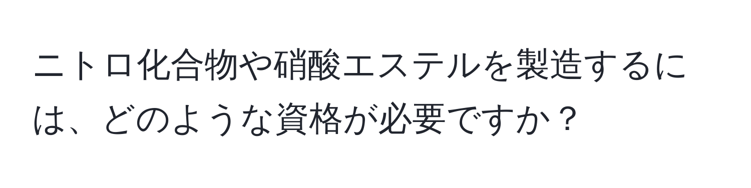 ニトロ化合物や硝酸エステルを製造するには、どのような資格が必要ですか？