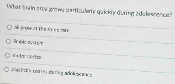 What brain area grows particularly quickly during adolescence?
all grow at the same rate
limbic system
motor cortex
plasticity ceases during adolescence