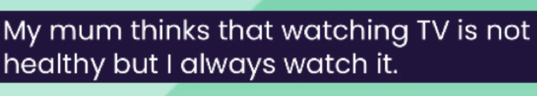My mum thinks that watching TV is not 
healthy but I always watch it.