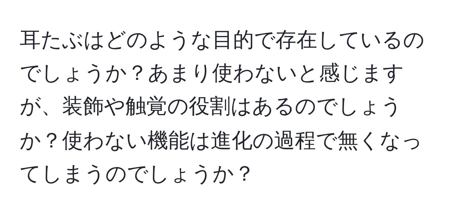 耳たぶはどのような目的で存在しているのでしょうか？あまり使わないと感じますが、装飾や触覚の役割はあるのでしょうか？使わない機能は進化の過程で無くなってしまうのでしょうか？