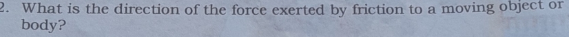 What is the direction of the force exerted by friction to a moving object or 
body?