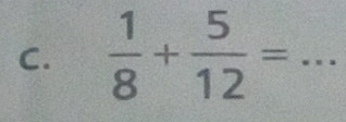  1/8 + 5/12 = =frac  _