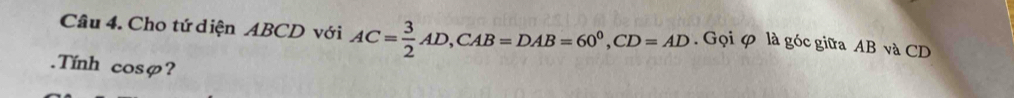 Cho tứ diện ABCD với AC= 3/2 AD, CAB=DAB=60^0, CD=AD. Gọi φ là góc giữa AB và CD. Tính cos varphi ?