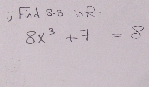 Find S. 8 inR:
8x^3+7=8