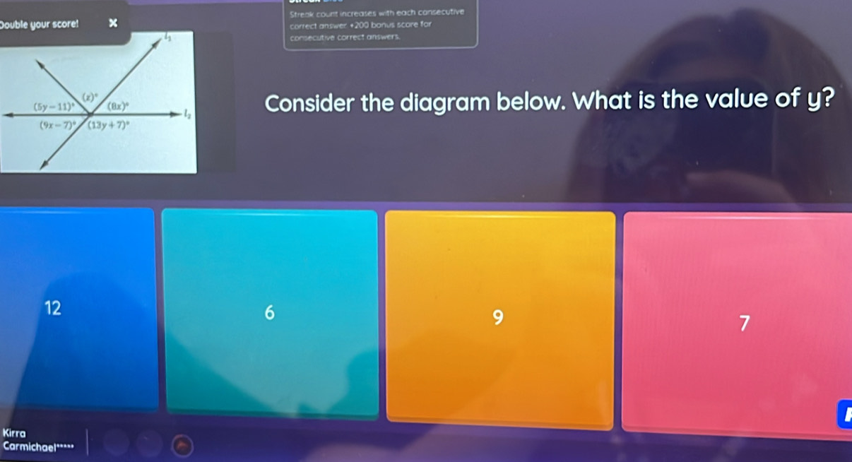 Streak count increases with each consecutive
Double your score!  correct answer +200 bonus score for
consecutive correct answers.
Consider the diagram below. What is the value of y?
12
6
9
7
Kirra
Carmichael****