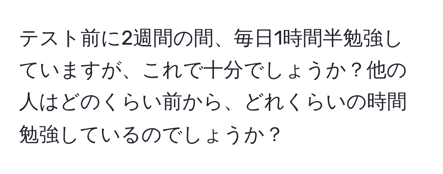 テスト前に2週間の間、毎日1時間半勉強していますが、これで十分でしょうか？他の人はどのくらい前から、どれくらいの時間勉強しているのでしょうか？