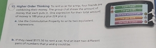 Higher Order Thinking To rent a car for a trip, four friends are Tundt 
combining their money. The group ohal shown the amount of 
= =táig= 
of money is 189 pius p piu 224 piui ? money that each put in. One expression for their total amount 
e. Use the Commutative Property to wrile two équivalent 21
` y o u 7
expressio ns . 
Be if mey need $575.S0 to rent a car, find at leait two different 
pairs of numbers that o and a could be.