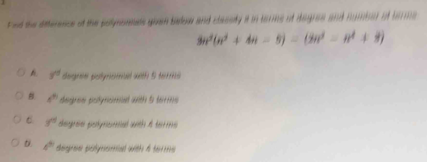 Fnd the difference of the polynomets goven below and classlly it in terms of degres and number of borme
3n^2(n^2+4n-5)=(2n^2-n^2+3)
3^(td) degne polynomal with 5 terms
B. 4^(th) degree polynomal with 5 term .
C. y^(td) degree polynomal with 4 term
D. 4^(th) degree polynomeal with 4 terms