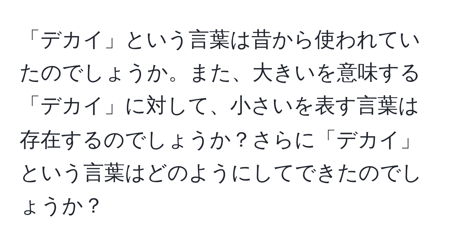 「デカイ」という言葉は昔から使われていたのでしょうか。また、大きいを意味する「デカイ」に対して、小さいを表す言葉は存在するのでしょうか？さらに「デカイ」という言葉はどのようにしてできたのでしょうか？