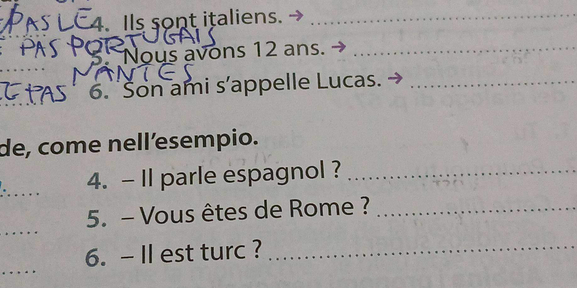 Ils sont italiens._ 
s Nous avons 12 ans._ 
6. Son ami s’appelle Lucas._ 
de, come nell’esempio. 
_ 
4. - I1 parle espagnol ?_ 
_ 
5. - Vous êtes de Rome ?_ 
_ 
6. - Il est turc ?_