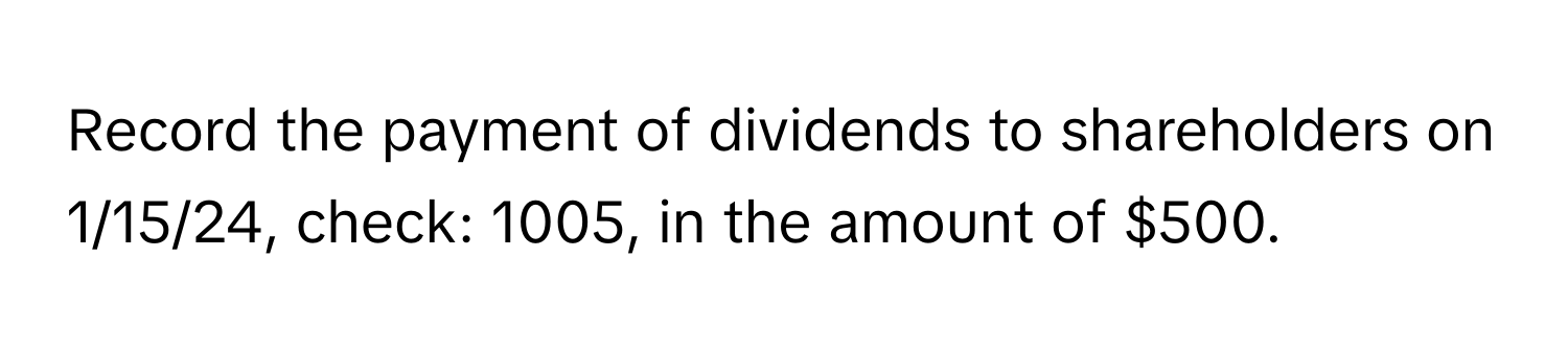 Record the payment of dividends to shareholders on 1/15/24, check: 1005, in the amount of $500.