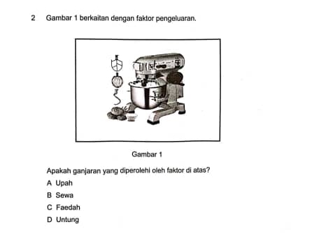 Gambar 1 berkaitan dengan faktor pengeluaran.
Gambar 
Apakah ganjaran yang diperolehi oleh faktor di atas?
A Upah
B Sewa
C Faedah
D Untung