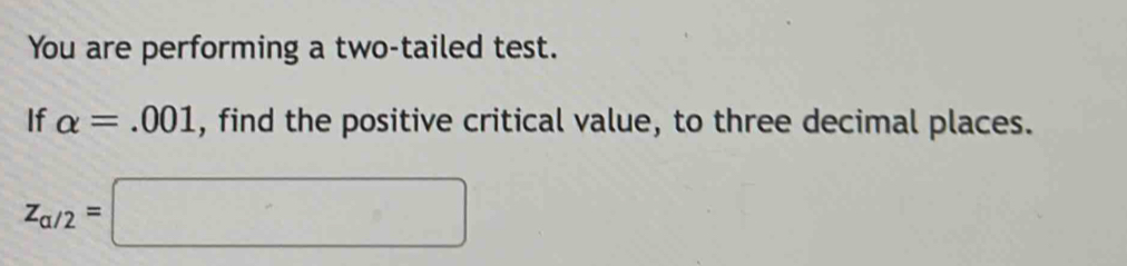 You are performing a two-tailed test. 
If alpha =.001 , find the positive critical value, to three decimal places.
z_a/2=□