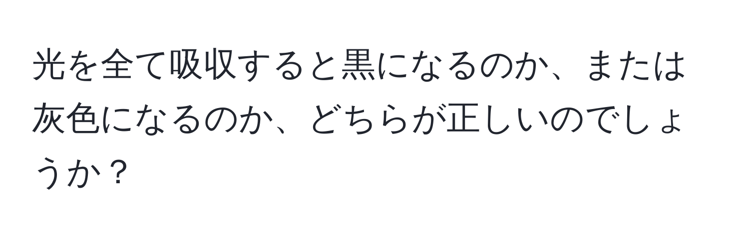 光を全て吸収すると黒になるのか、または灰色になるのか、どちらが正しいのでしょうか？