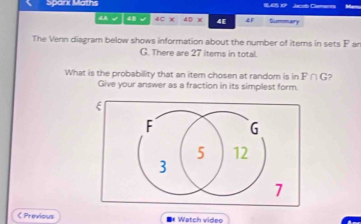 Sparx Maths 16,45 XP Jacob Cleents Man 
A 48 4C x ∠ D x 4E 4F Summary 
The Venn diagram below shows information about the number of items in sets F an
G. There are 27 items in total. 
What is the probability that an item chosen at random is in F∩ G 2 
Give your answer as a fraction in its simplest form. 
< Previous Watch video