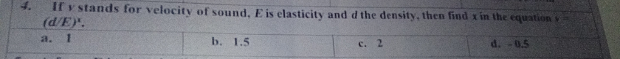 If v stands for velocity of sound, E is elasticity and d the density, then find x in the equation v=
(d/E)¹.
a. 1 b. 1.5
c. 2 d. - 0.5