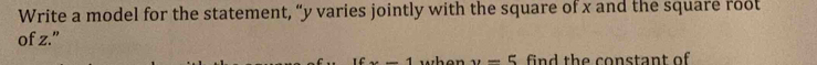 Write a model for the statement, “ y varies jointly with the square of x and the square root 
of z.”
x-1 whe n y-5 find the constant of