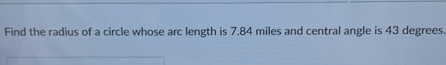 Find the radius of a circle whose arc length is 7.84 miles and central angle is 43 degrees.