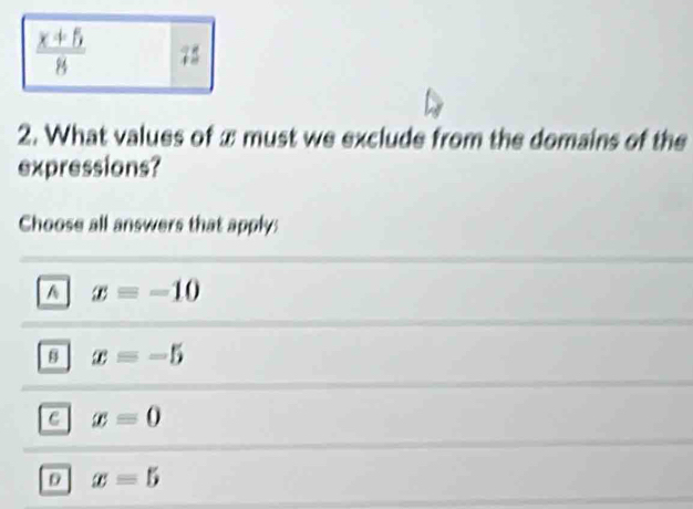  (x+5)/8  75
2. What values of x must we exclude from the domains of the
expressions?
Choose all answers that apply:
^ x=-10
B x=-5
x=0
x=5