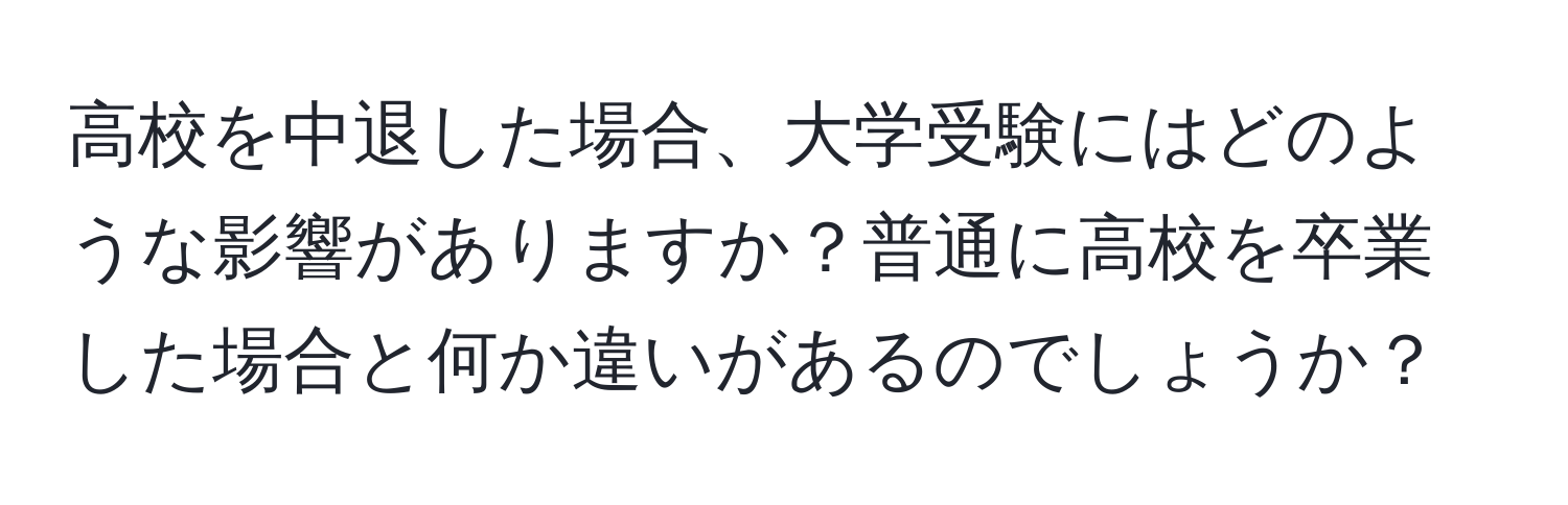 高校を中退した場合、大学受験にはどのような影響がありますか？普通に高校を卒業した場合と何か違いがあるのでしょうか？