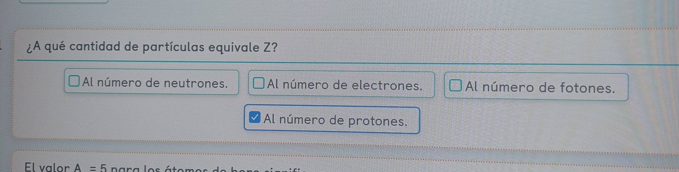 ¿A qué cantidad de partículas equivale Z?
Al número de neutrones. Al número de electrones. Al número de fotones.
Al número de protones.
El valor A=5