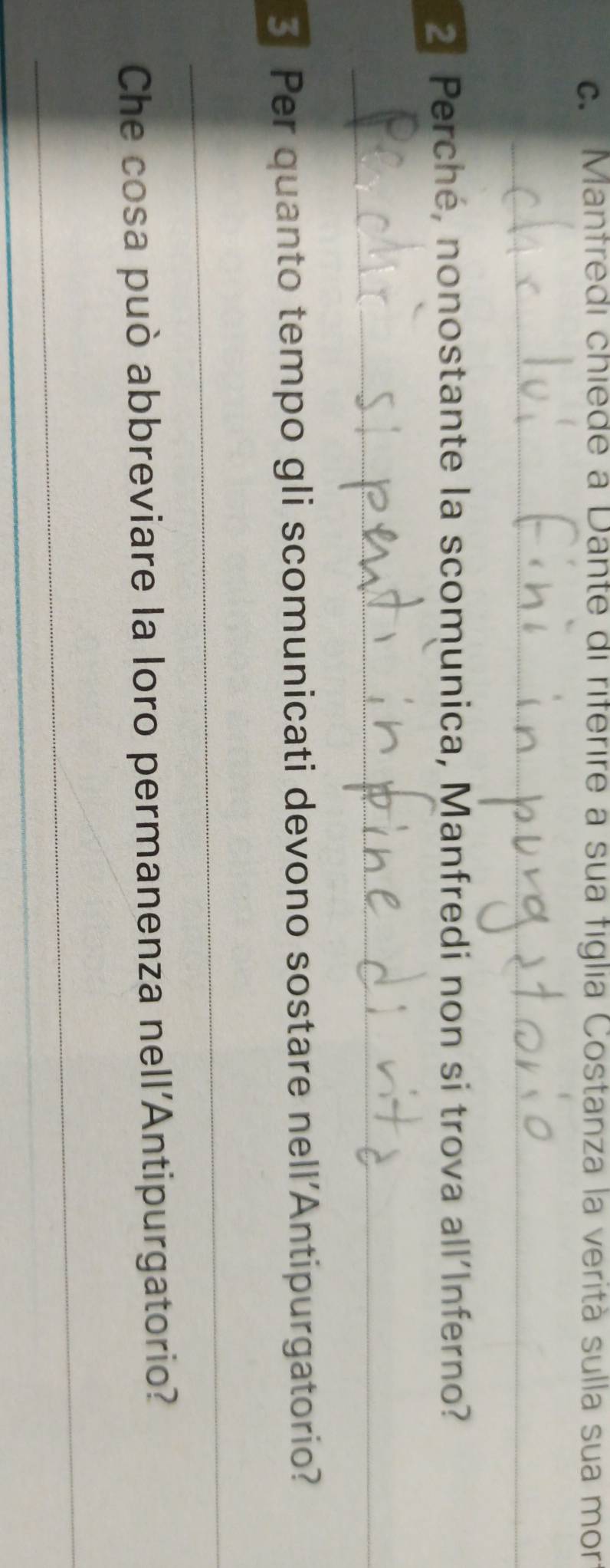 Manfredi chiede a Dante di riferire a sua figlia Costanza la verità sulla sua mor 
_
2 Perché, nonostante la scomunica, Manfredi non si trova all´Inferno? 
_ 
3 Per quanto tempo gli scomunicati devono sostare nell'Antipurgatorio? 
_ 
Che cosa può abbreviare la loro permanenza nell'Antipurgatorio? 
_