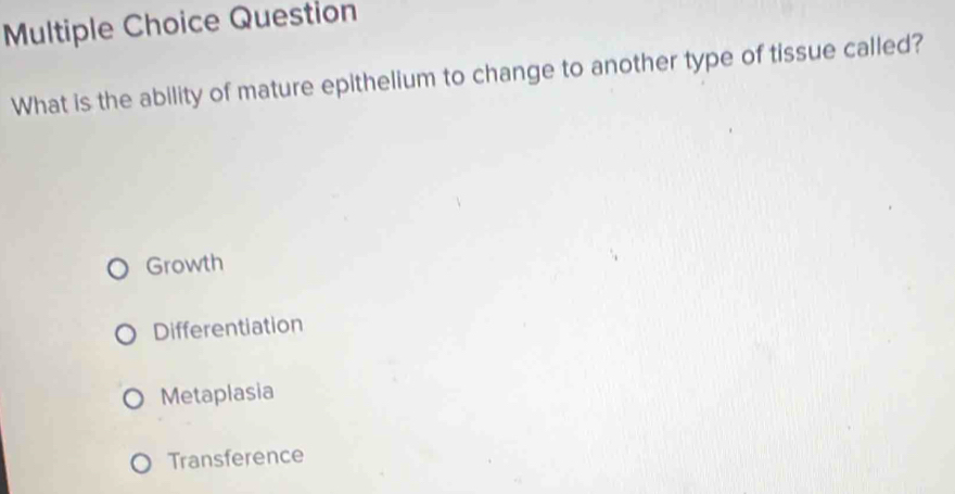 Question
What is the ability of mature epithelium to change to another type of tissue called?
Growth
Differentiation
Metaplasia
Transference