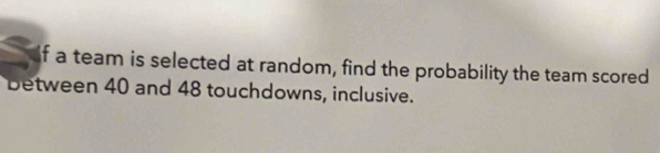 a team is selected at random, find the probability the team scored 
between 40 and 48 touchdowns, inclusive.