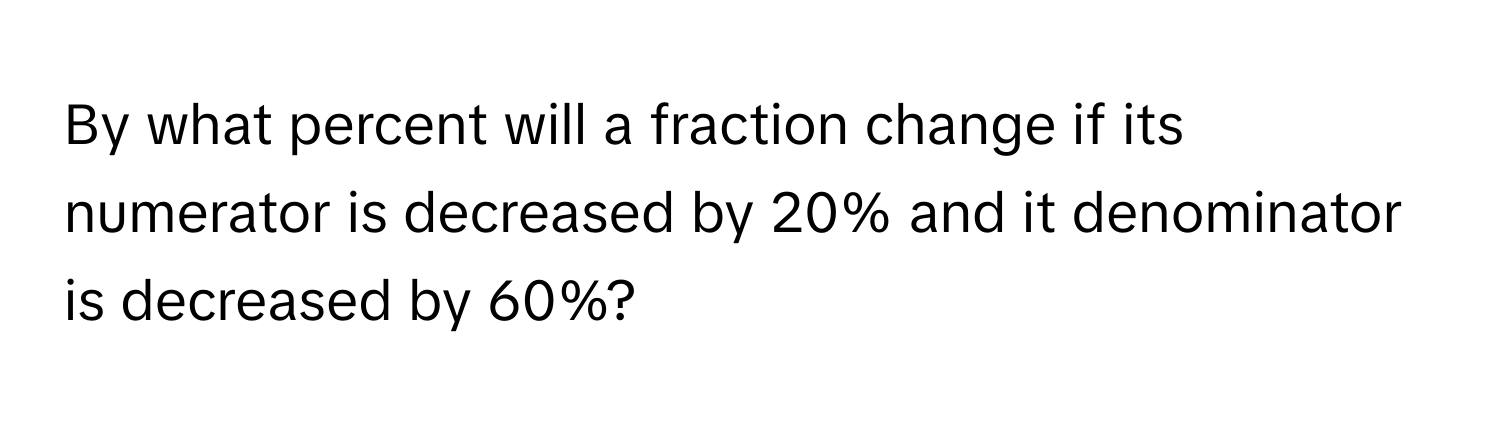 By what percent will a fraction change if its numerator is decreased by 20% and it denominator is decreased by 60%?