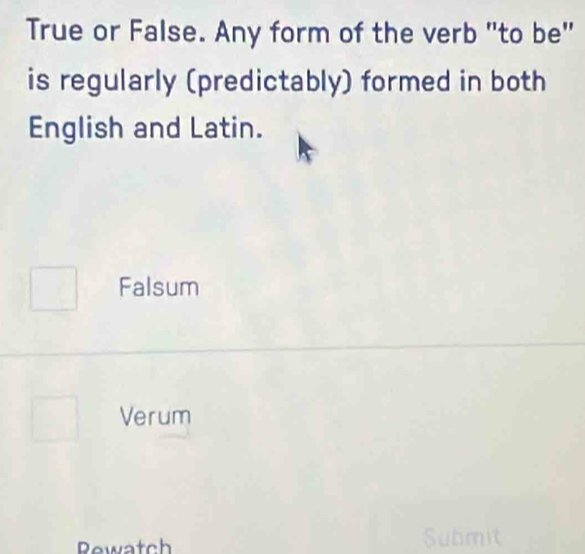 True or False. Any form of the verb "to be"
is regularly (predictably) formed in both
English and Latin.
Falsum
Verum
Rewatch Submit