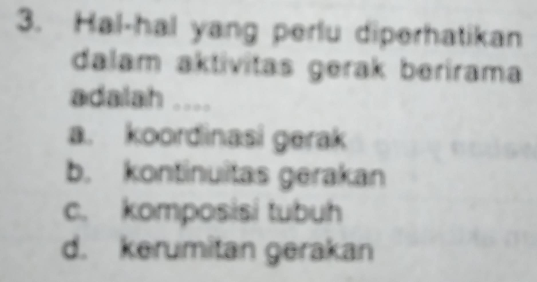 Hal-hal yang perlu diperhatikan
dalam aktívitas gerak berírama
adalah ....
a. koordinasi gerak
b. kontinuitas gerakan
c. komposisi tubuh
d. kerumitan gerakan