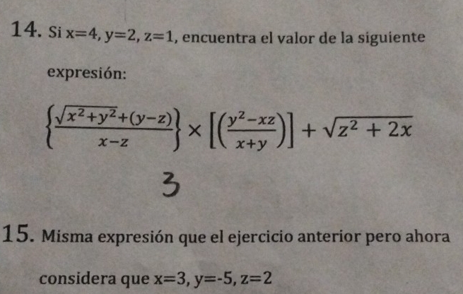 Si x=4, y=2, z=1 , encuentra el valor de la siguiente
expresión:
  (sqrt(x^2+y^2)+(y-z))/x-z  * [( (y^2-xz)/x+y )]+sqrt(z^2+2x)
15. Misma expresión que el ejercicio anterior pero ahora
considera que x=3, y=-5, z=2