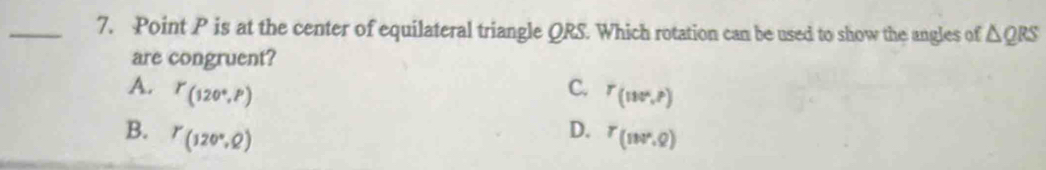 Point P is at the center of equilateral triangle QRS. Which rotation can be used to show the angles of △ QRS
are congruent?
A. P(120°,P) C. r_(110°,?)
D.
B. Y(120°,Q) r_(1w,Q)