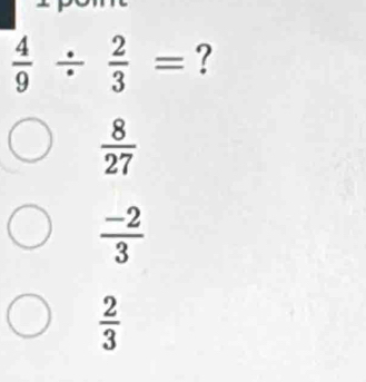  4/9 /  2/3 = ?
 8/27 
 (-2)/3 
 2/3 