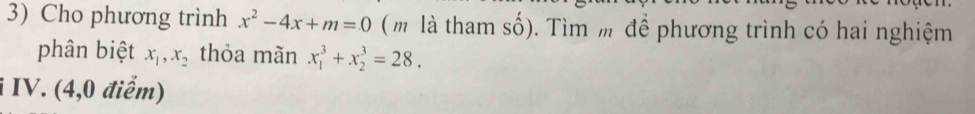 Cho phương trình x^2-4x+m=0 ( m là tham số). Tìm m để phương trình có hai nghiệm
phân biệt x_1, x_2 thỏa mãn x_1^3+x_2^3=28. 
i IV. (4,0 điểm)