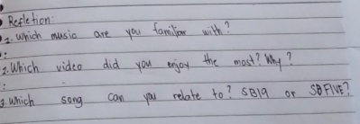 Refletion 
2. Which music are you familar with? 
2. Which video did you enjoy the most? Why? 
which song can you relate to? 5B1q or SBFIVE?