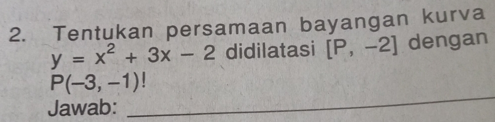 Tentukan persamaan bayangan kurva
y=x^2+3x-2 didilatasi [P,-2] dengan 
_
P(-3,-1)
Jawab: