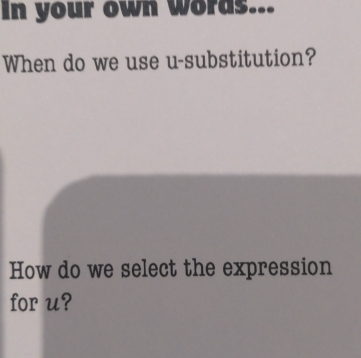 In your own words... 
When do we use u -substitution? 
How do we select the expression 
for u?