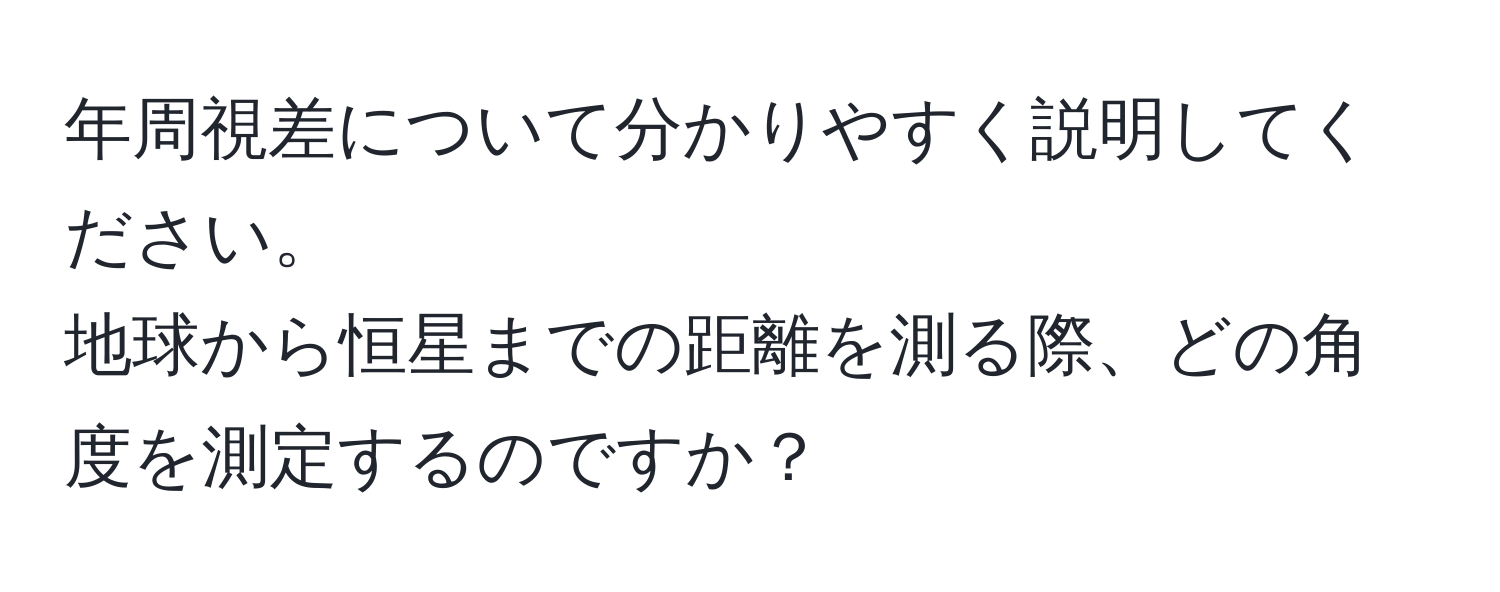 年周視差について分かりやすく説明してください。  
地球から恒星までの距離を測る際、どの角度を測定するのですか？