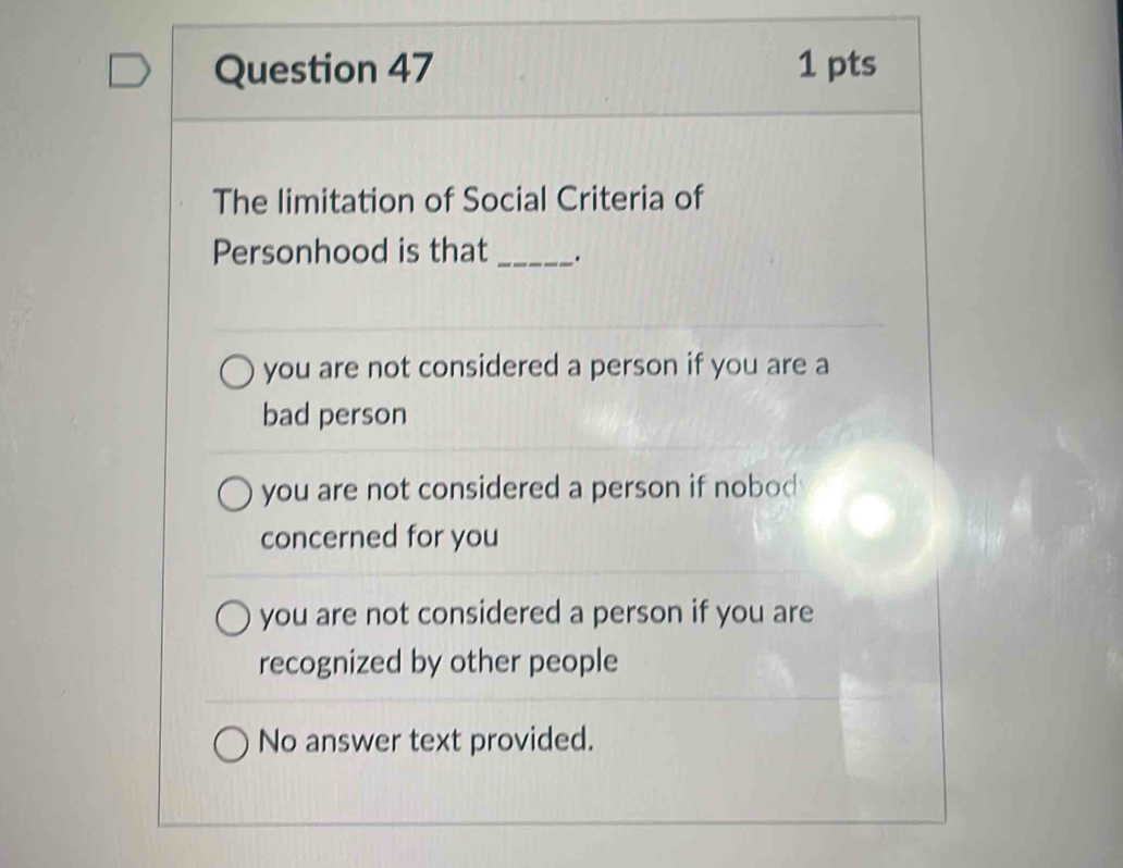 The limitation of Social Criteria of
Personhood is that _.
you are not considered a person if you are a
bad person
you are not considered a person if nobod 
concerned for you
you are not considered a person if you are
recognized by other people
No answer text provided.