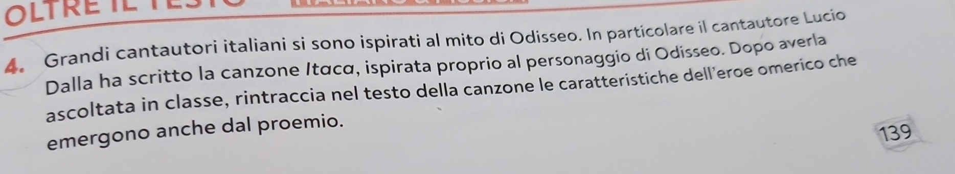 OLT RETE TES 
4. Grandi cantautori italiani si sono ispirati al mito di Odisseo. In particolare il cantautore Lucio 
Dalla ha scritto la canzone Itαcα, ispirata proprio al personaggio di Odísseo. Dopo averla 
ascoltata in classe, rintraccia nel testo della canzone le caratteristiche dell'eroe omerico che 
emergono anche dal proemio. 
139