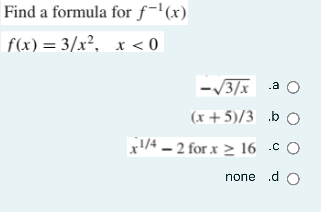 Find a formula for f^(-1)(x)
f(x)=3/x^2, x<0</tex>
-sqrt(3/x)
(x+5)/3.b
x^(1/4)-2 for x≥ 16.C
none ₹ .d