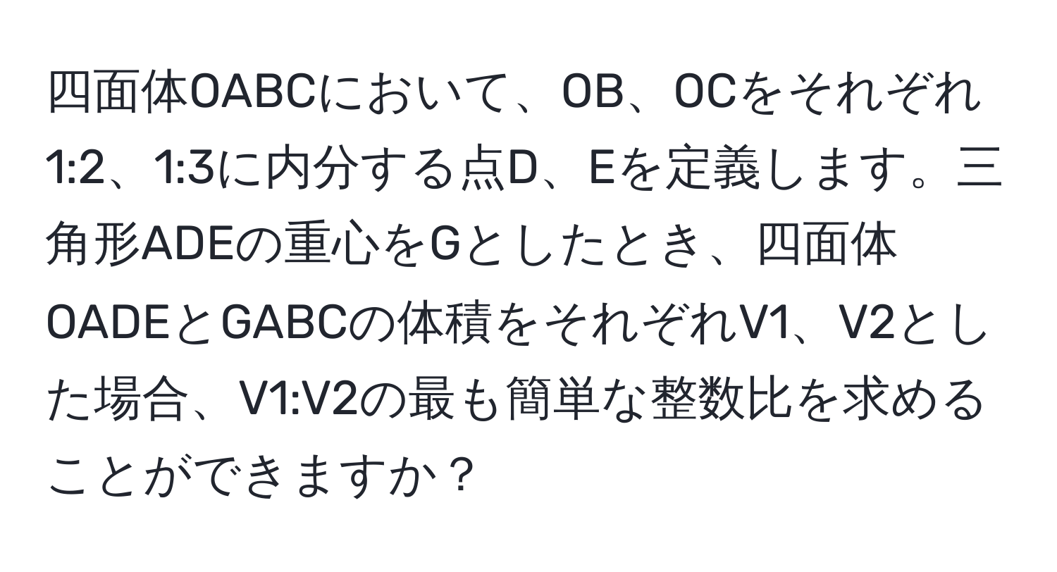 四面体OABCにおいて、OB、OCをそれぞれ1:2、1:3に内分する点D、Eを定義します。三角形ADEの重心をGとしたとき、四面体OADEとGABCの体積をそれぞれV1、V2とした場合、V1:V2の最も簡単な整数比を求めることができますか？