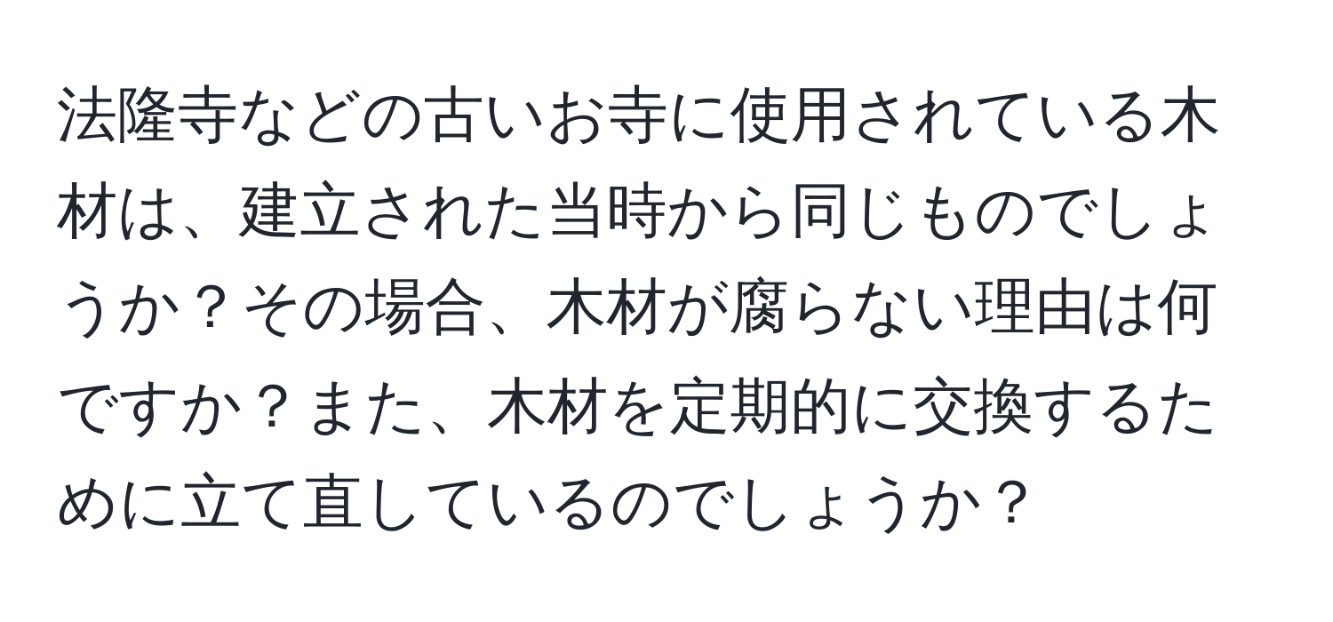 法隆寺などの古いお寺に使用されている木材は、建立された当時から同じものでしょうか？その場合、木材が腐らない理由は何ですか？また、木材を定期的に交換するために立て直しているのでしょうか？