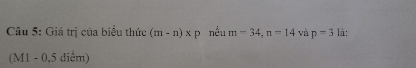 Giá trị của biểu thức (m-n)* p nêu m=34, n=14 và p=3 là: 
(M1 - 0,5 điểm)