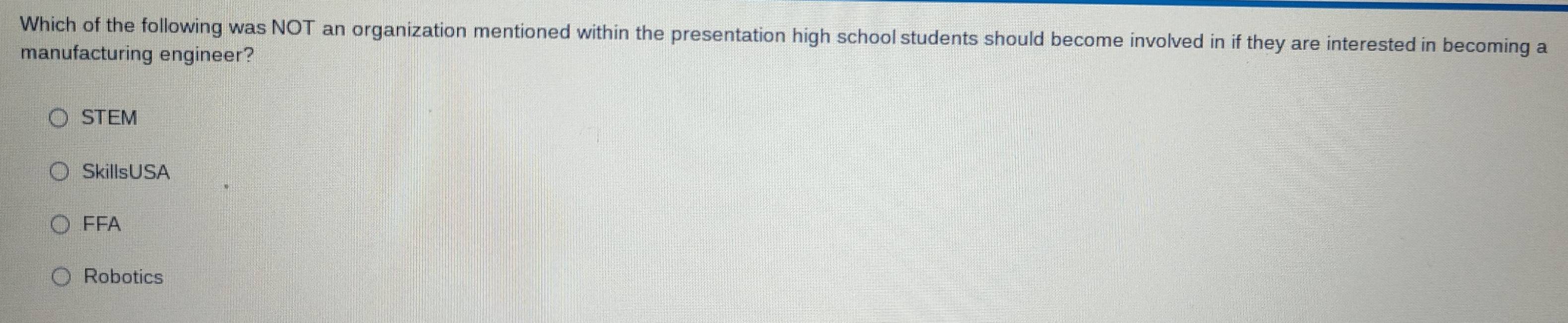 Which of the following was NOT an organization mentioned within the presentation high school students should become involved in if they are interested in becoming a
manufacturing engineer?
STEM
SkillsUSA
FFA
Robotics